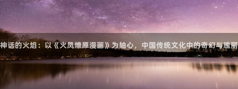 香蕉漫画免费登录入口官网：神话的火焰：以《火凤燎原漫画》为轴心，中国传统文化中的奇幻与瑰丽